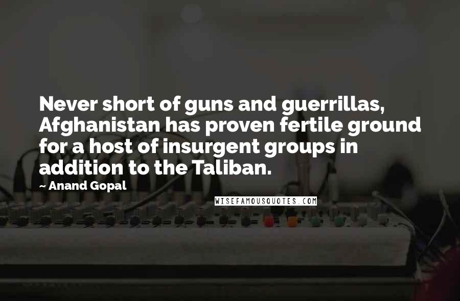 Anand Gopal quotes: Never short of guns and guerrillas, Afghanistan has proven fertile ground for a host of insurgent groups in addition to the Taliban.