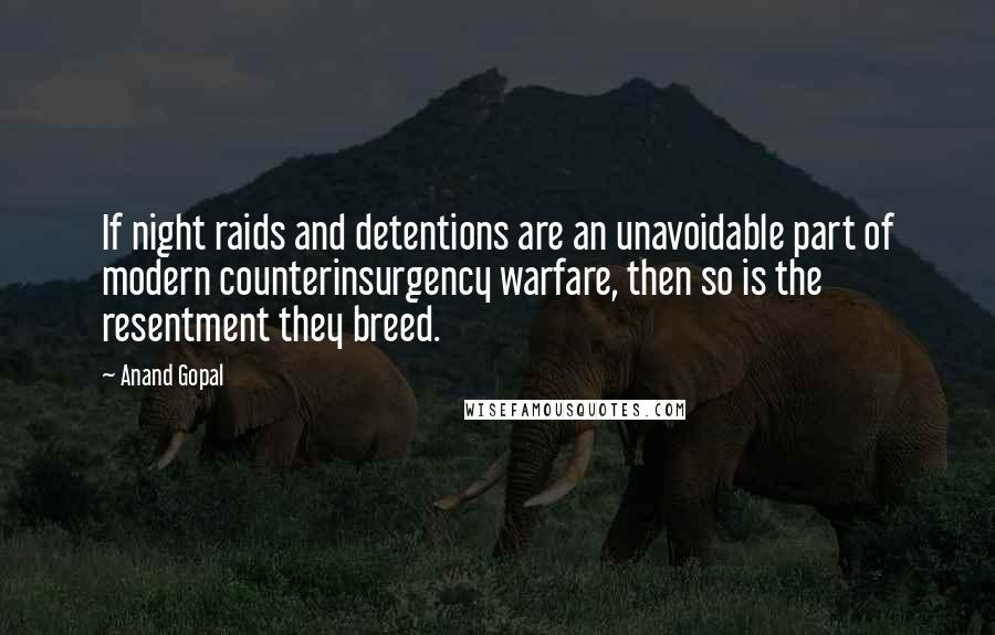 Anand Gopal quotes: If night raids and detentions are an unavoidable part of modern counterinsurgency warfare, then so is the resentment they breed.