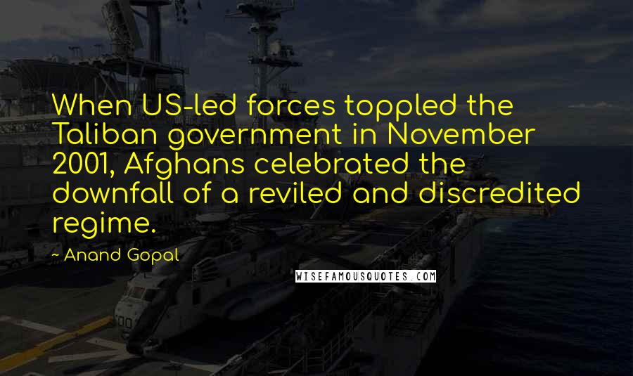 Anand Gopal quotes: When US-led forces toppled the Taliban government in November 2001, Afghans celebrated the downfall of a reviled and discredited regime.