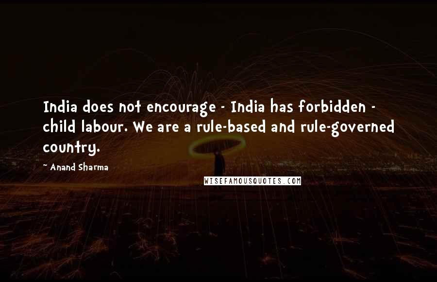 Anand Sharma quotes: India does not encourage - India has forbidden - child labour. We are a rule-based and rule-governed country.