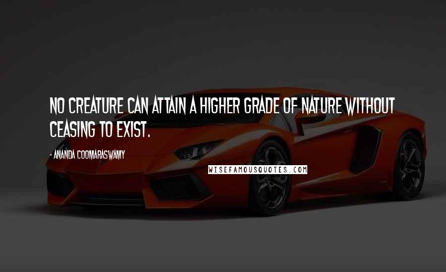 Ananda Coomaraswamy quotes: No creature can attain a higher grade of nature without ceasing to exist.