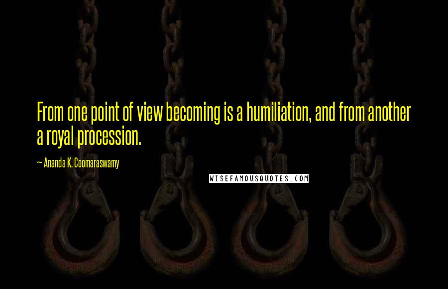 Ananda K. Coomaraswamy quotes: From one point of view becoming is a humiliation, and from another a royal procession.