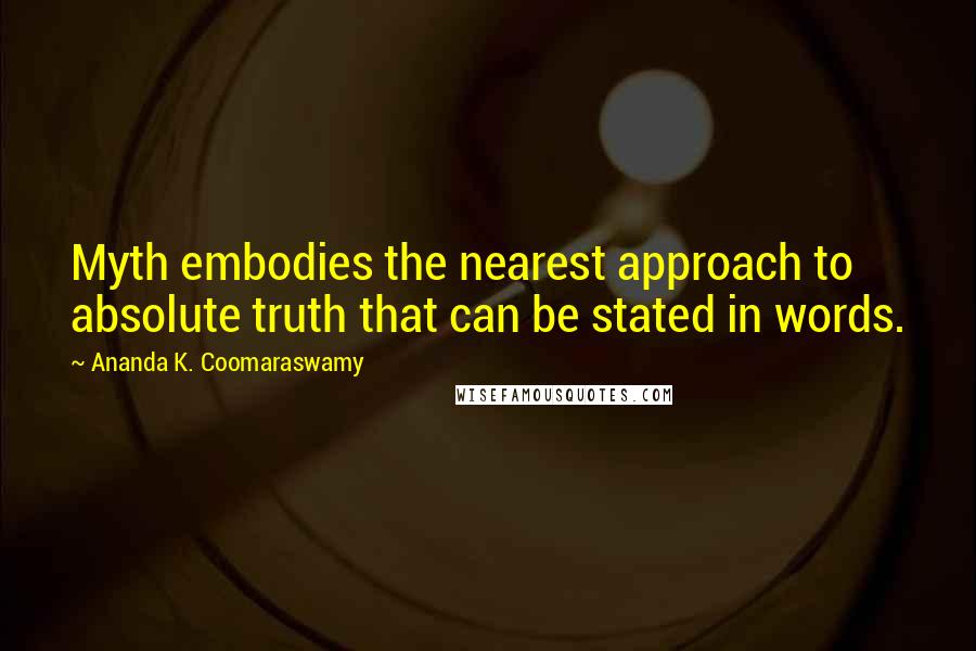 Ananda K. Coomaraswamy quotes: Myth embodies the nearest approach to absolute truth that can be stated in words.