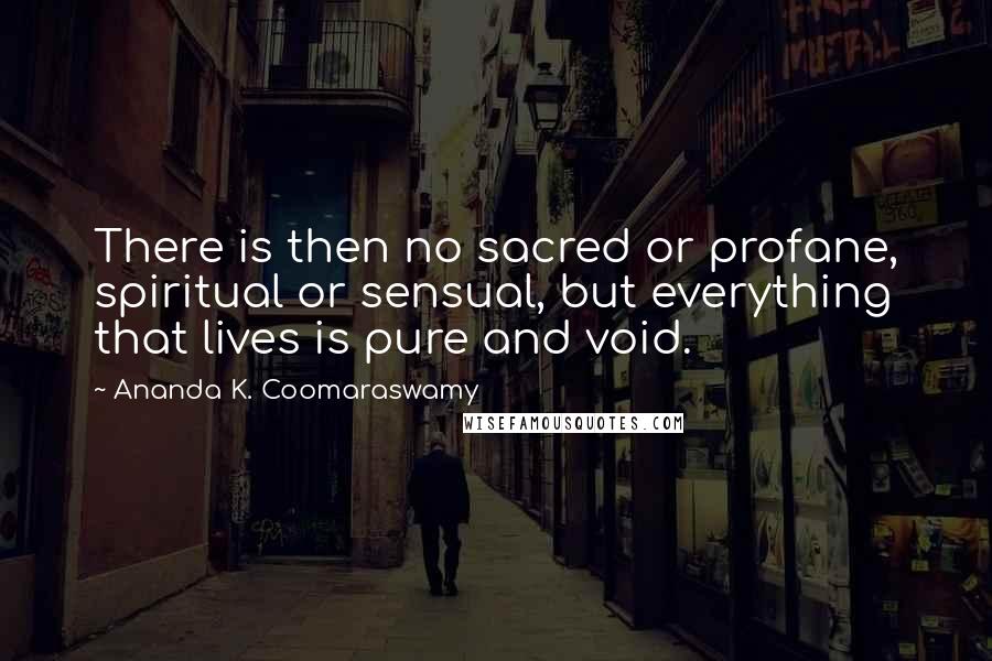 Ananda K. Coomaraswamy quotes: There is then no sacred or profane, spiritual or sensual, but everything that lives is pure and void.