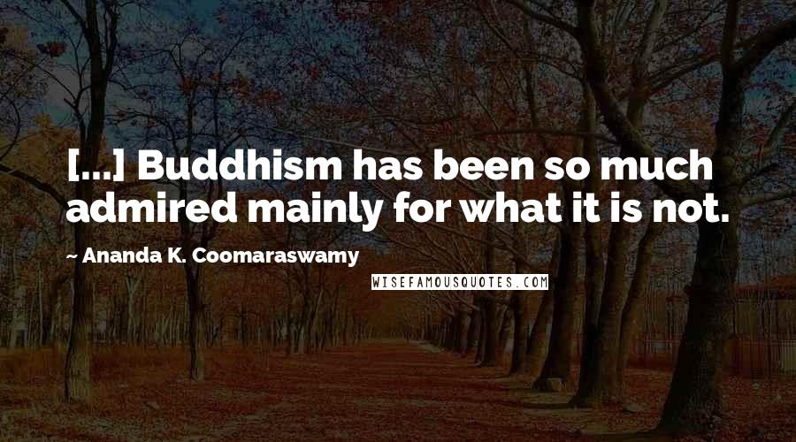 Ananda K. Coomaraswamy quotes: [...] Buddhism has been so much admired mainly for what it is not.