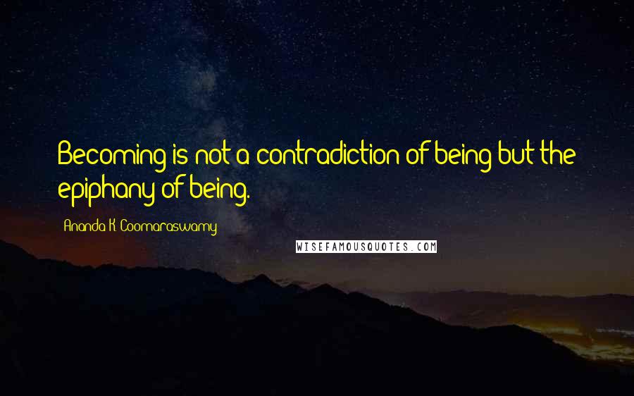 Ananda K. Coomaraswamy quotes: Becoming is not a contradiction of being but the epiphany of being.