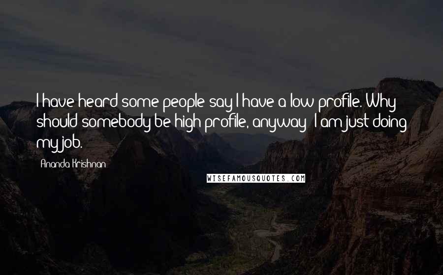 Ananda Krishnan quotes: I have heard some people say I have a low profile. Why should somebody be high profile, anyway? I am just doing my job.