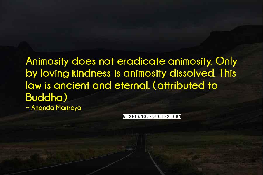 Ananda Maitreya quotes: Animosity does not eradicate animosity. Only by loving kindness is animosity dissolved. This law is ancient and eternal. (attributed to Buddha)