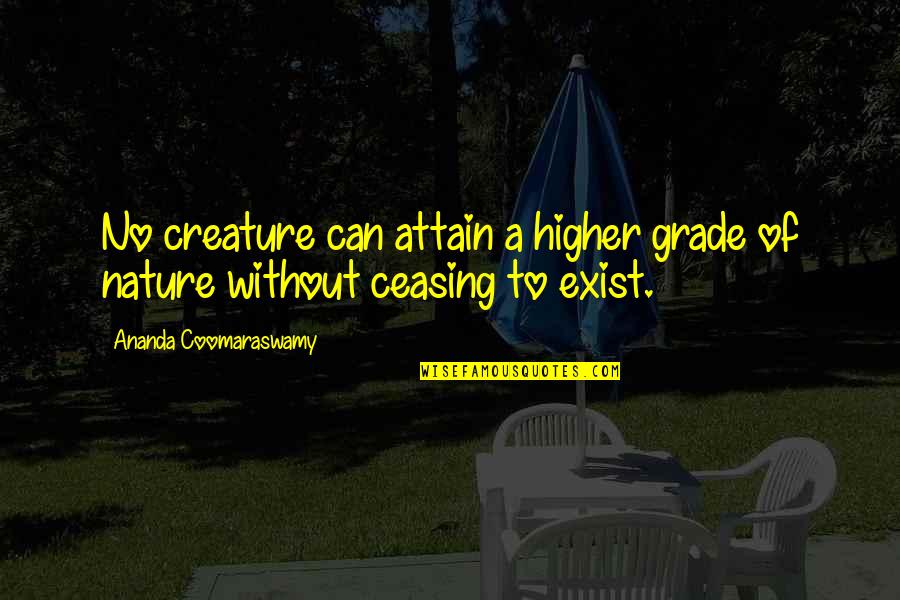 Ananda Quotes By Ananda Coomaraswamy: No creature can attain a higher grade of Ananda Quotes By Ananda Coomaraswamy: No creature can attain a higher grade of