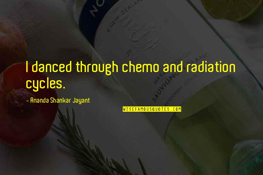 Ananda Quotes By Ananda Shankar Jayant: I danced through chemo and radiation cycles. Ananda Quotes By Ananda Shankar Jayant: I danced through chemo and radiation cycles.