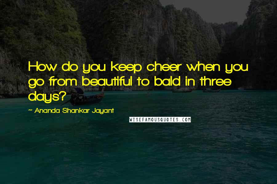 Ananda Shankar Jayant quotes: How do you keep cheer when you go from beautiful to bald in three days?