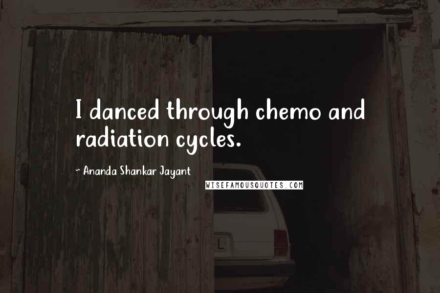 Ananda Shankar Jayant quotes: I danced through chemo and radiation cycles.