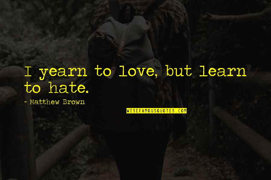 Anandji Haridas Quotes By Matthew Brown: I yearn to love, but learn to hate.
