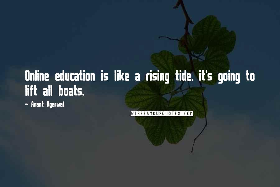 Anant Agarwal quotes: Online education is like a rising tide, it's going to lift all boats,