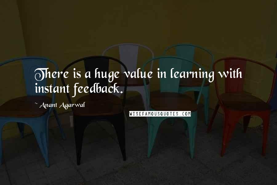 Anant Agarwal quotes: There is a huge value in learning with instant feedback.
