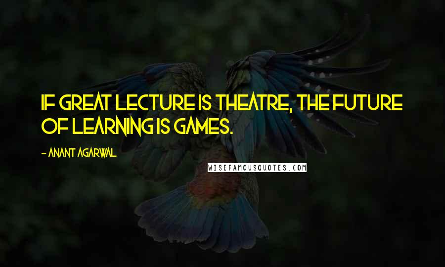 Anant Agarwal quotes: If great lecture is theatre, the future of learning is games.