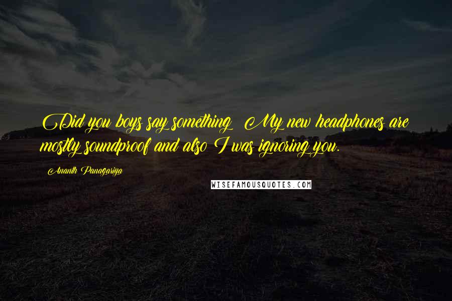 Ananth Panagariya quotes: Did you boys say something? My new headphones are mostly soundproof and also I was ignoring you.