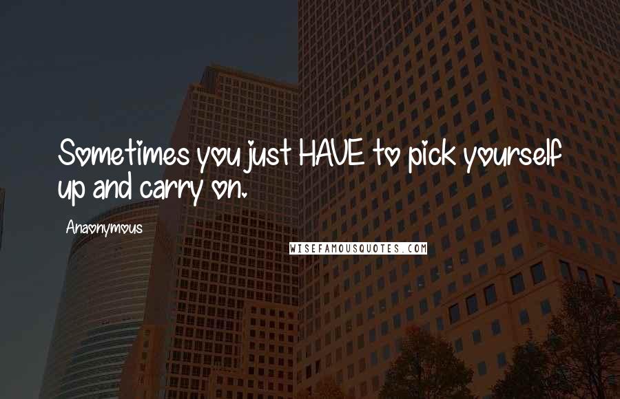 Anaonymous quotes: Sometimes you just HAVE to pick yourself up and carry on.