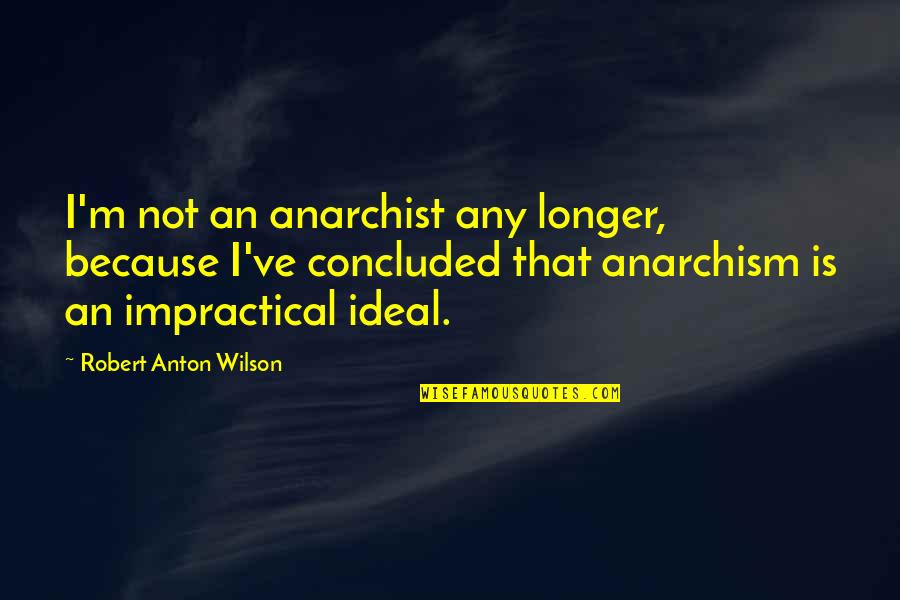 Anarchism Quotes By Robert Anton Wilson: I'm not an anarchist any longer, because I've