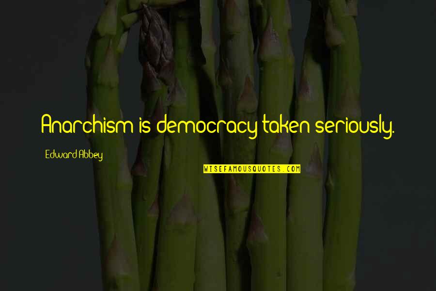 Anarchism's Quotes By Edward Abbey: Anarchism is democracy taken seriously.