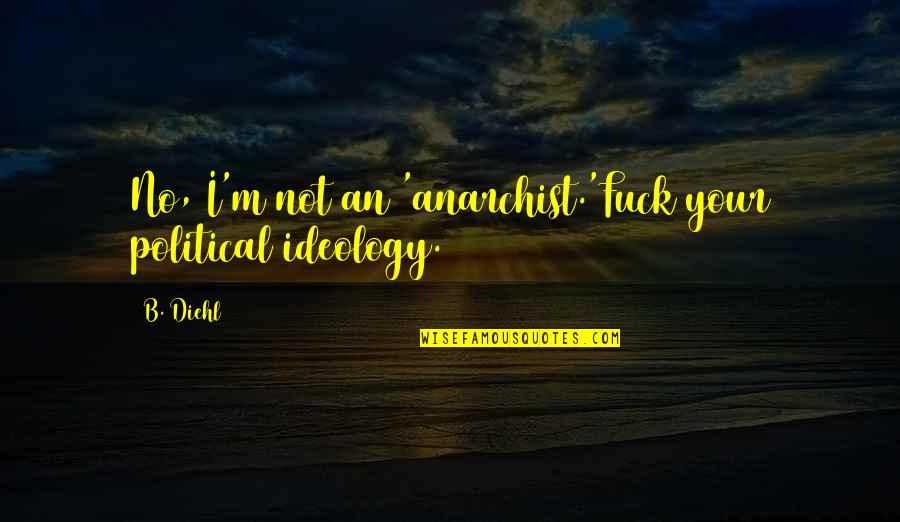 Anarchist Quotes By B. Diehl: No, I'm not an 'anarchist.'Fuck your political ideology.