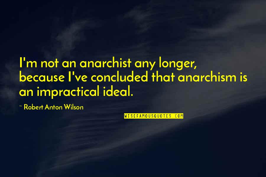 Anarchist Quotes By Robert Anton Wilson: I'm not an anarchist any longer, because I've