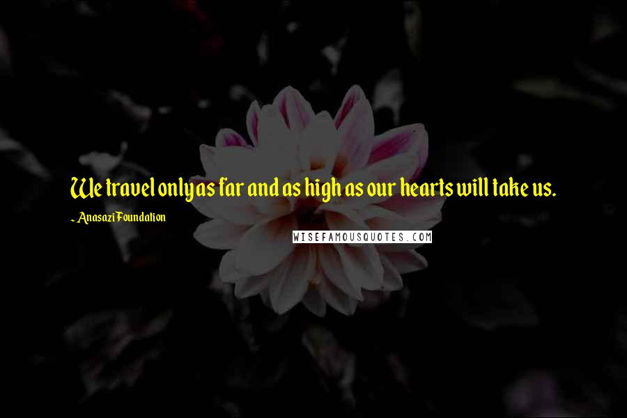 Anasazi Foundation quotes: We travel only as far and as high as our hearts will take us.