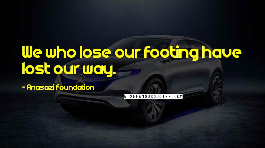 Anasazi Foundation quotes: We who lose our footing have lost our way.
