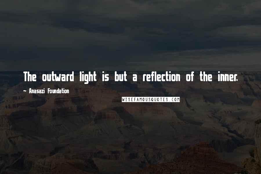 Anasazi Foundation quotes: The outward light is but a reflection of the inner.