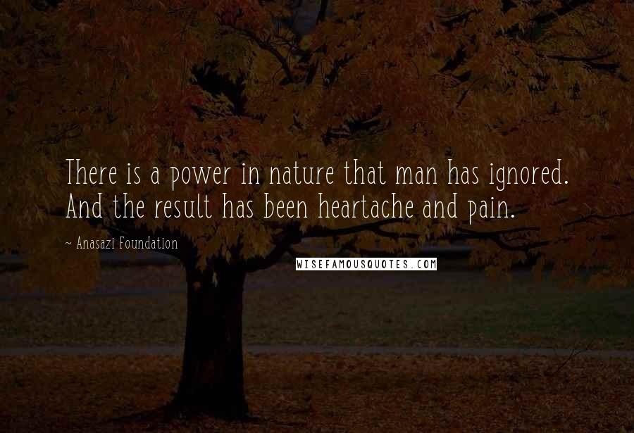 Anasazi Foundation quotes: There is a power in nature that man has ignored. And the result has been heartache and pain.