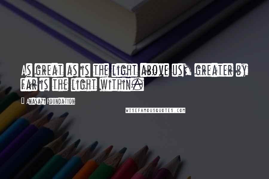 Anasazi Foundation quotes: As great as is the light above us, greater by far is the light within.