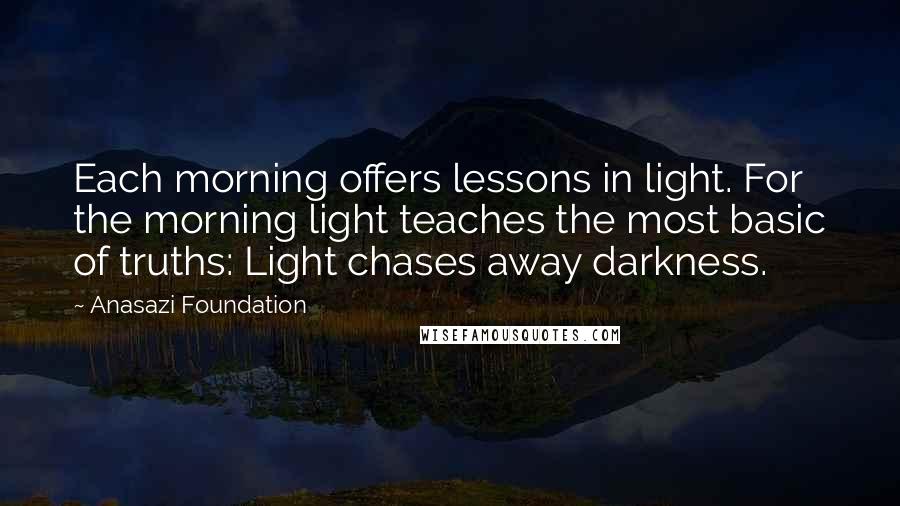 Anasazi Foundation quotes: Each morning offers lessons in light. For the morning light teaches the most basic of truths: Light chases away darkness. Anasazi Foundation quotes: Each morning offers lessons in light. For the morning light teaches the most basic of truths: Light chases away darkness.