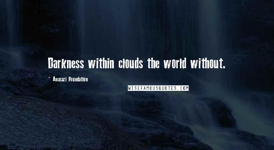 Anasazi Foundation quotes: Darkness within clouds the world without.