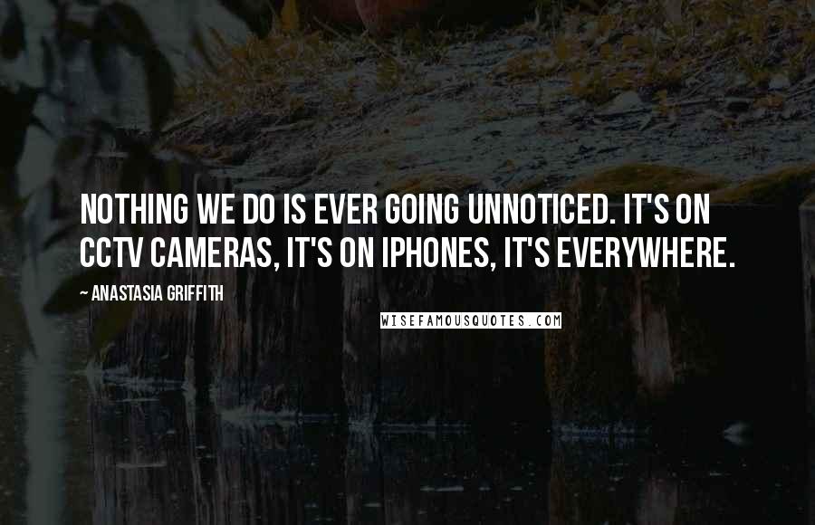 Anastasia Griffith quotes: Nothing we do is ever going unnoticed. It's on CCTV cameras, it's on iphones, it's everywhere.