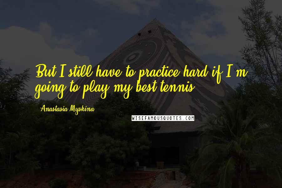 Anastasia Myskina quotes: But I still have to practice hard if I'm going to play my best tennis.