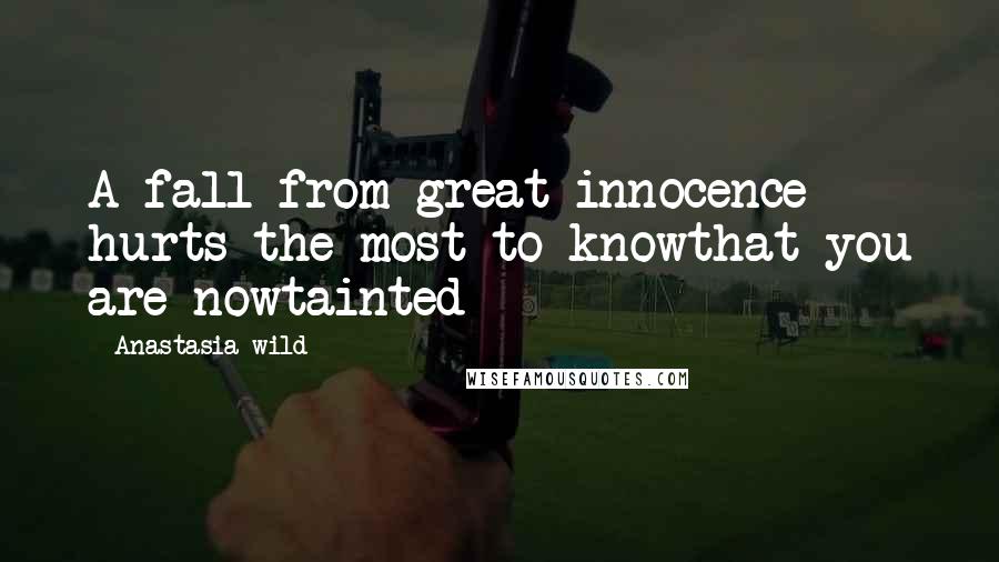 Anastasia Wild quotes: A fall from great innocence hurts the most to knowthat you are nowtainted