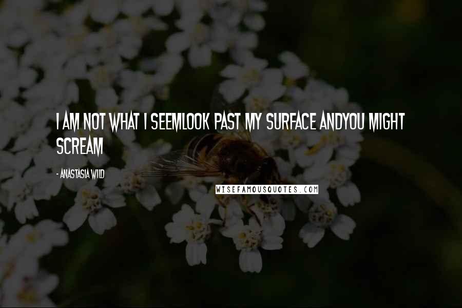 Anastasia Wild quotes: I am not what i seemlook past my surface andyou might scream