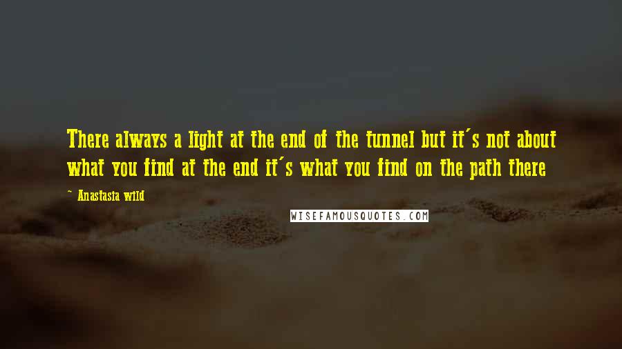 Anastasia Wild quotes: There always a light at the end of the tunnel but it's not about what you find at the end it's what you find on the path there