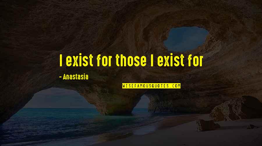 Anastasia's Quotes By Anastasia: I exist for those I exist for