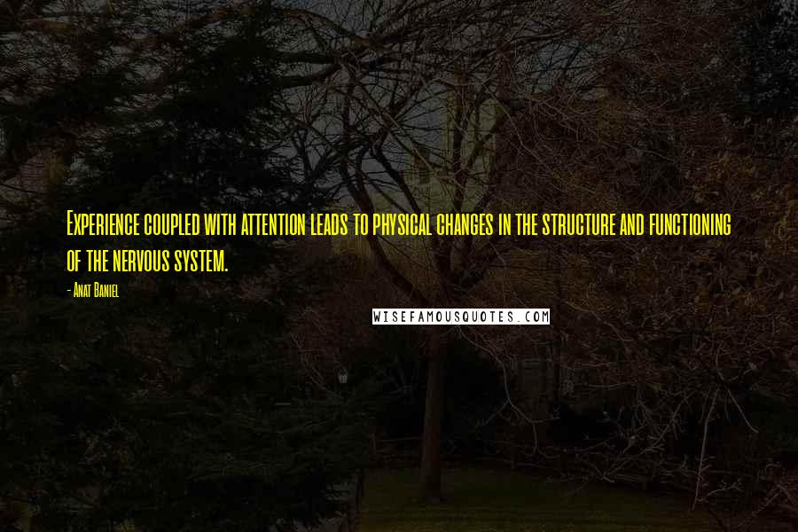 Anat Baniel quotes: Experience coupled with attention leads to physical changes in the structure and functioning of the nervous system. Anat Baniel quotes: Experience coupled with attention leads to physical changes in the structure and functioning of the nervous system.