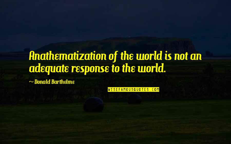 Anathematization Quotes By Donald Barthelme: Anathematization of the world is not an adequate
