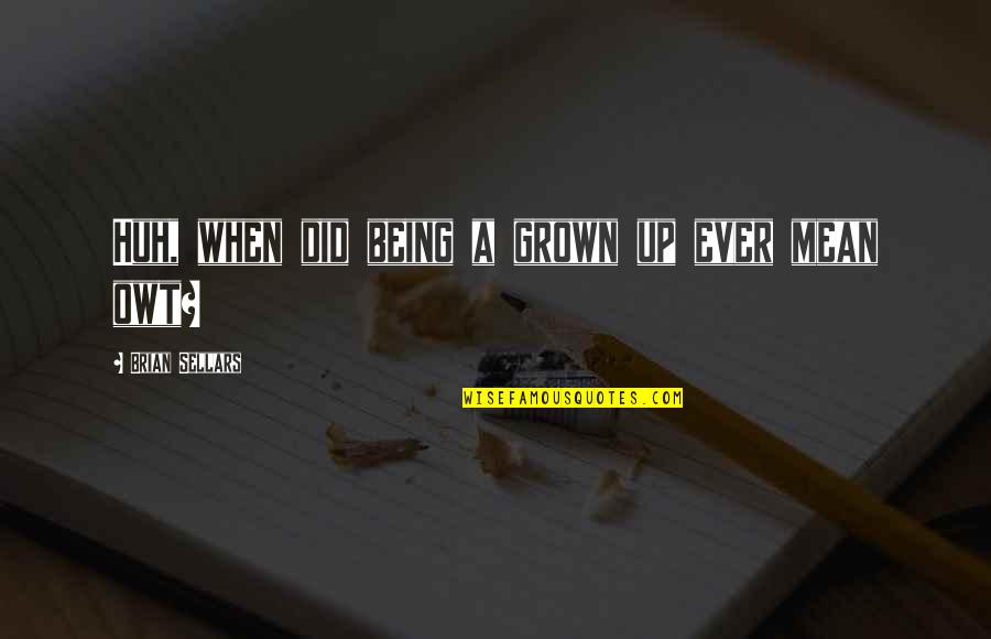 Anatidaefobia Quotes By Brian Sellars: Huh, when did being a grown up ever Anatidaefobia Quotes By Brian Sellars: Huh, when did being a grown up ever