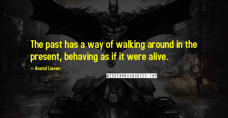 Anatol Lieven quotes: The past has a way of walking around in the present, behaving as if it were alive.