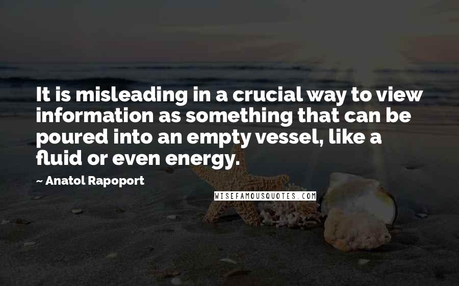 Anatol Rapoport quotes: It is misleading in a crucial way to view information as something that can be poured into an empty vessel, like a fluid or even energy. Anatol Rapoport quotes: It is misleading in a crucial way to view information as something that can be poured into an empty vessel, like a fluid or even energy.
