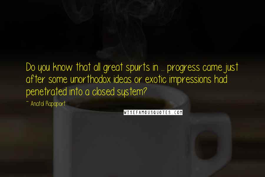 Anatol Rapoport quotes: Do you know that all great spurts in ... progress came just after some unorthodox ideas or exotic impressions had penetrated into a closed system?