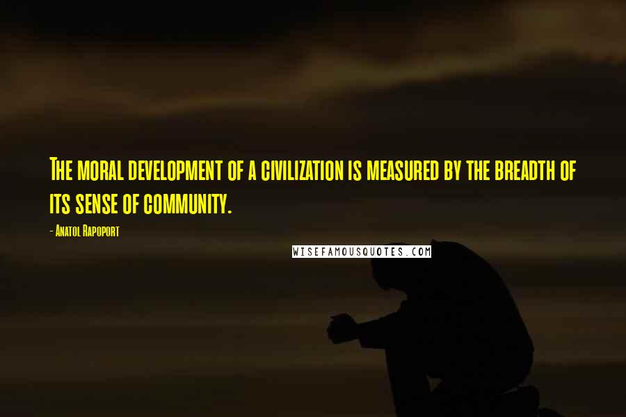 Anatol Rapoport quotes: The moral development of a civilization is measured by the breadth of its sense of community.