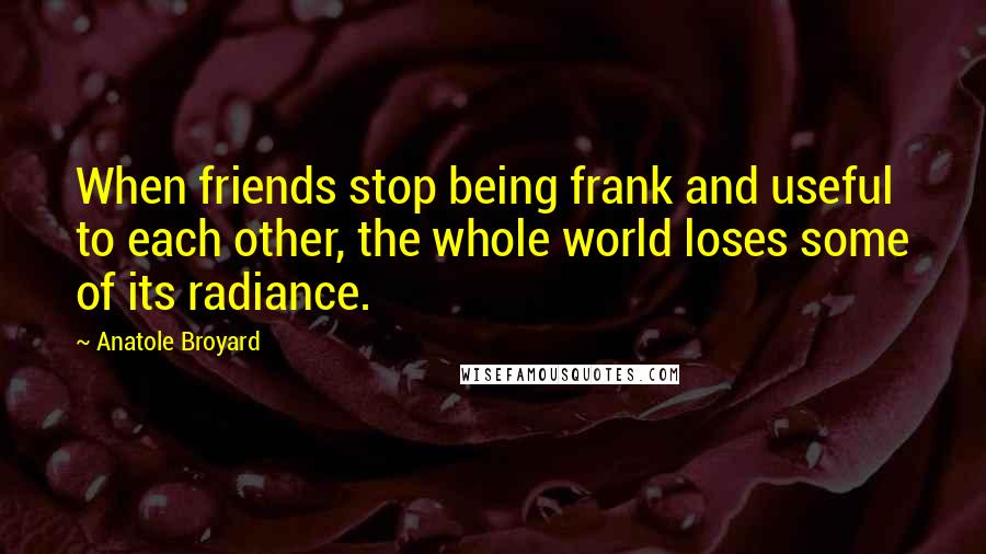 Anatole Broyard quotes: When friends stop being frank and useful to each other, the whole world loses some of its radiance.