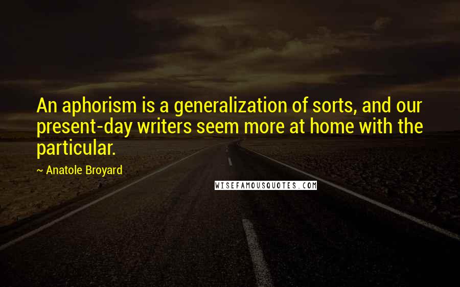 Anatole Broyard quotes: An aphorism is a generalization of sorts, and our present-day writers seem more at home with the particular.