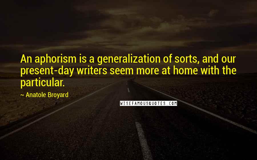 Anatole Broyard quotes: An aphorism is a generalization of sorts, and our present-day writers seem more at home with the particular. Anatole Broyard quotes: An aphorism is a generalization of sorts, and our present-day writers seem more at home with the particular.