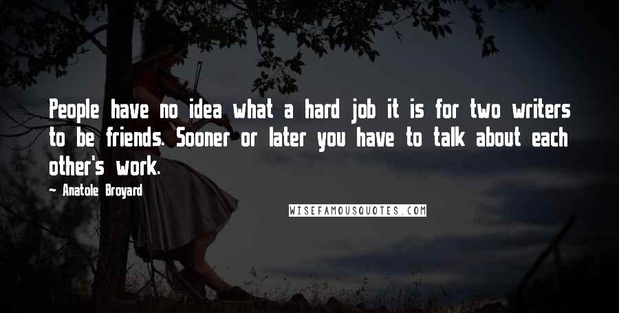 Anatole Broyard quotes: People have no idea what a hard job it is for two writers to be friends. Sooner or later you have to talk about each other's work.